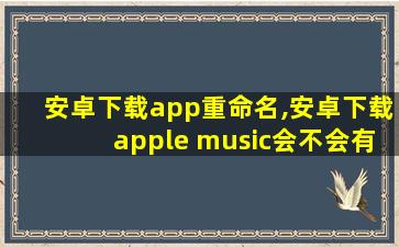 安卓下载app重命名,安卓下载apple music会不会有影响